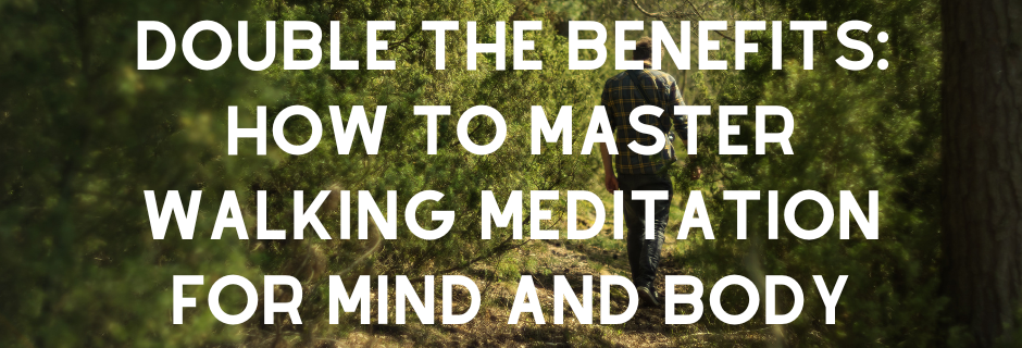 Double the Benefits: How to Master Walking Meditation for Mind and Body